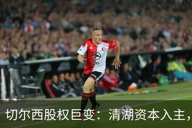 切尔西股权巨变：清湖资本入主，蓝军新纪元开启